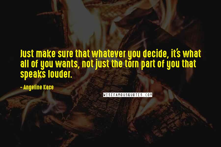Angeline Kace quotes: Just make sure that whatever you decide, it's what all of you wants, not just the torn part of you that speaks louder. Angeline Kace quotes: Just make sure that whatever you decide, it's what all of you wants, not just the torn part of you that speaks louder.