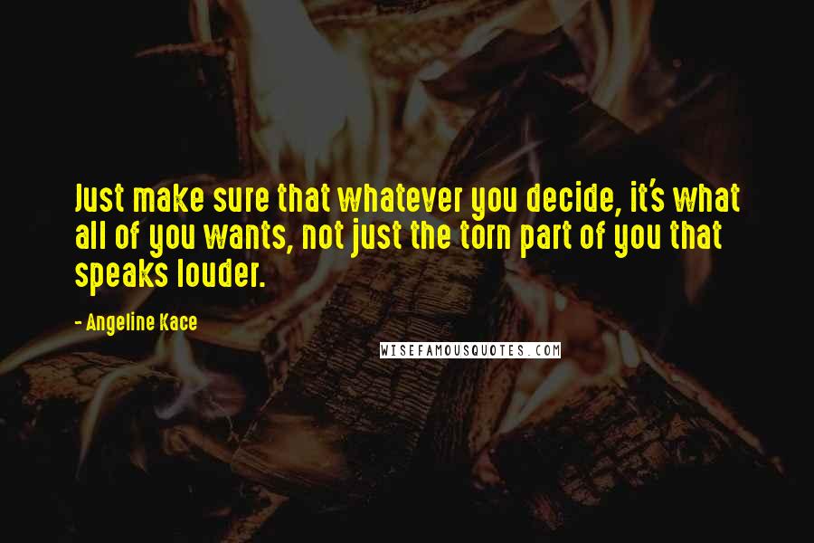 Angeline Kace quotes: Just make sure that whatever you decide, it's what all of you wants, not just the torn part of you that speaks louder.