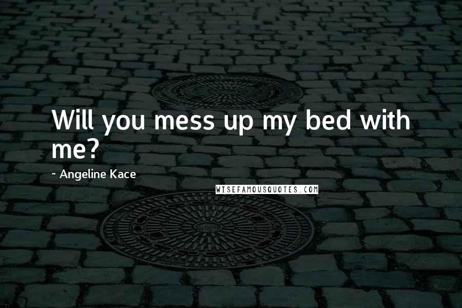 Angeline Kace quotes: Will you mess up my bed with me?