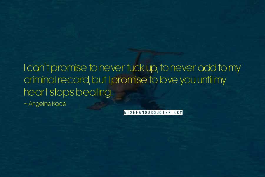 Angeline Kace quotes: I can't promise to never fuck up, to never add to my criminal record, but I promise to love you until my heart stops beating. Angeline Kace quotes: I can't promise to never fuck up, to never add to my criminal record, but I promise to love you until my heart stops beating.