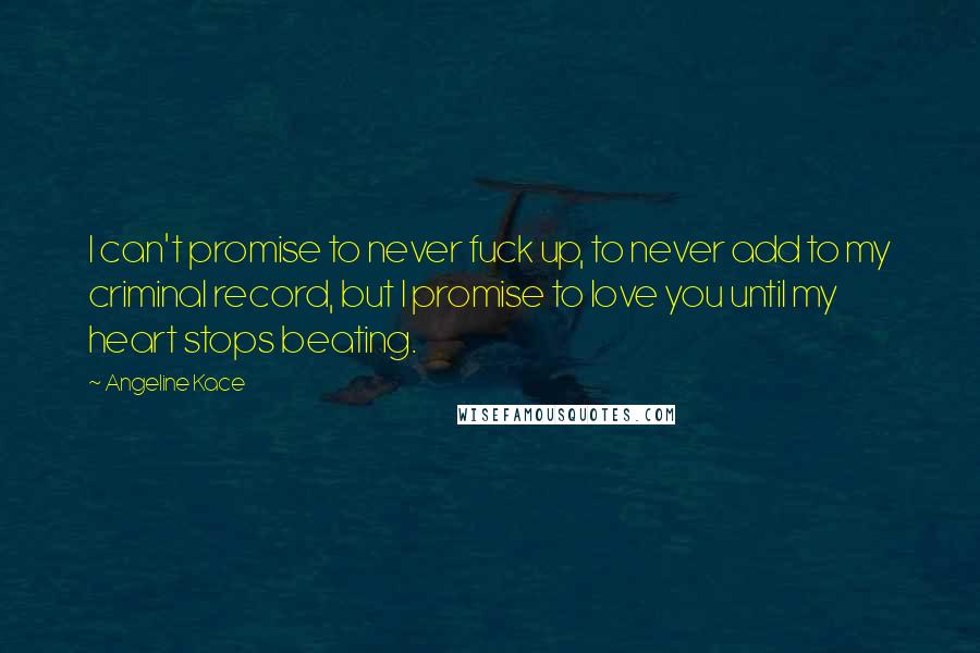 Angeline Kace quotes: I can't promise to never fuck up, to never add to my criminal record, but I promise to love you until my heart stops beating.