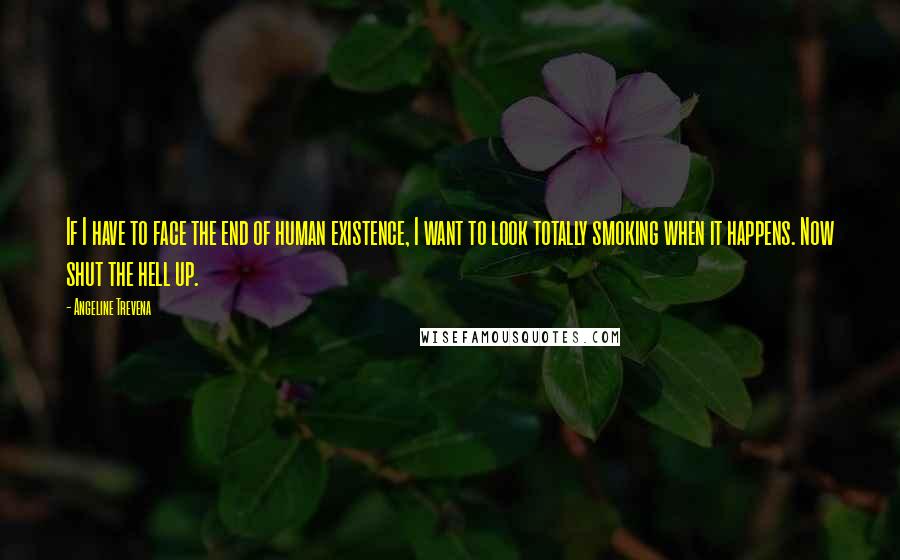 Angeline Trevena quotes: If I have to face the end of human existence, I want to look totally smoking when it happens. Now shut the hell up. Angeline Trevena quotes: If I have to face the end of human existence, I want to look totally smoking when it happens. Now shut the hell up.