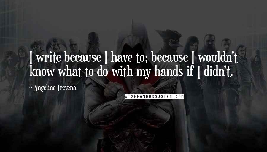 Angeline Trevena quotes: I write because I have to; because I wouldn't know what to do with my hands if I didn't.