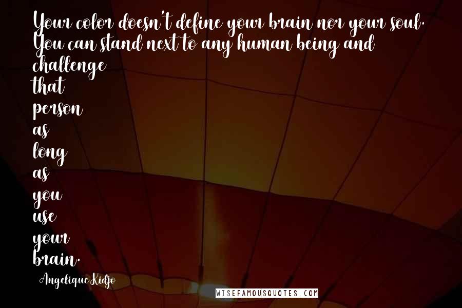 Angelique Kidjo quotes: Your color doesn't define your brain nor your soul. You can stand next to any human being and challenge that person as long as you use your brain. Angelique Kidjo quotes: Your color doesn't define your brain nor your soul. You can stand next to any human being and challenge that person as long as you use your brain.