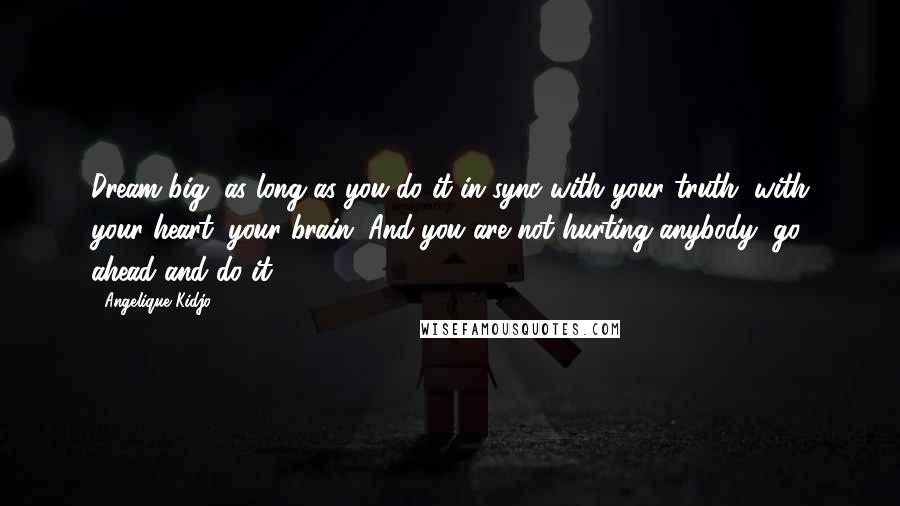 Angelique Kidjo quotes: Dream big, as long as you do it in sync with your truth, with your heart, your brain. And you are not hurting anybody, go ahead and do it.