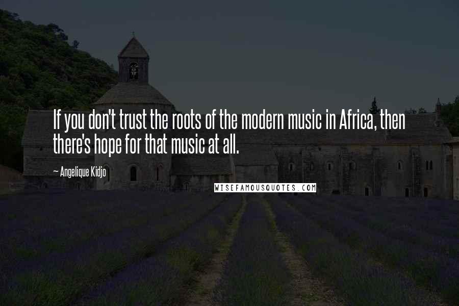 Angelique Kidjo quotes: If you don't trust the roots of the modern music in Africa, then there's hope for that music at all.