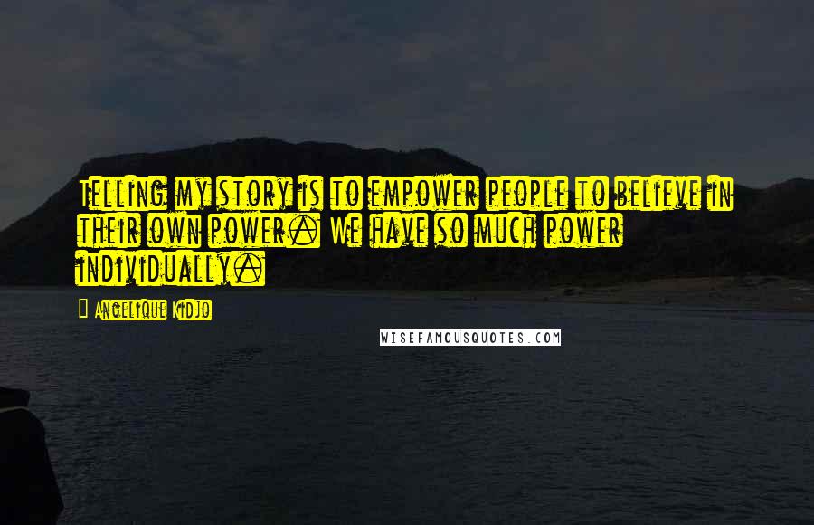 Angelique Kidjo quotes: Telling my story is to empower people to believe in their own power. We have so much power individually.