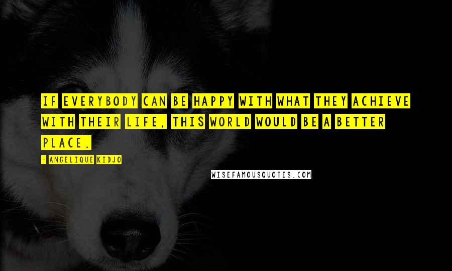 Angelique Kidjo quotes: If everybody can be happy with what they achieve with their life, this world would be a better place.