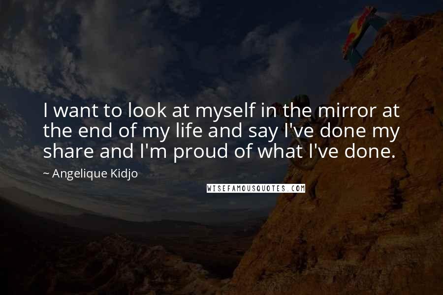 Angelique Kidjo quotes: I want to look at myself in the mirror at the end of my life and say I've done my share and I'm proud of what I've done.