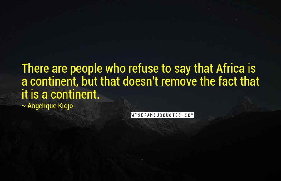 Angelique Kidjo quotes: There are people who refuse to say that Africa is a continent, but that doesn't remove the fact that it is a continent. Angelique Kidjo quotes: There are people who refuse to say that Africa is a continent, but that doesn't remove the fact that it is a continent.