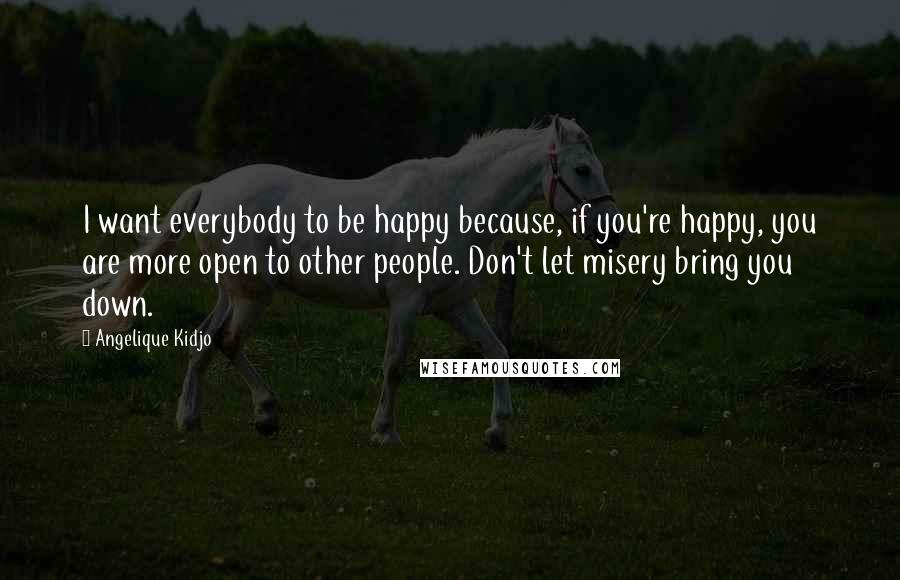 Angelique Kidjo quotes: I want everybody to be happy because, if you're happy, you are more open to other people. Don't let misery bring you down.