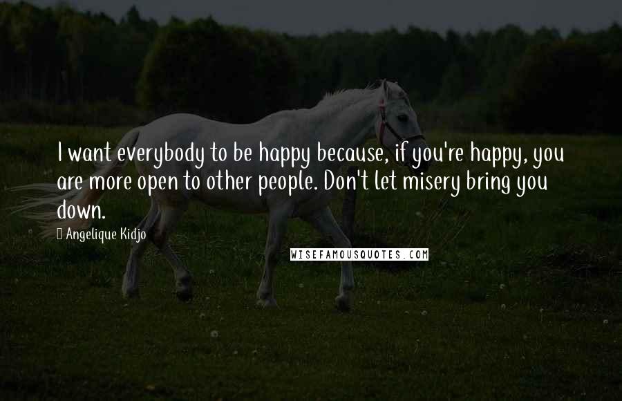 Angelique Kidjo quotes: I want everybody to be happy because, if you're happy, you are more open to other people. Don't let misery bring you down. Angelique Kidjo quotes: I want everybody to be happy because, if you're happy, you are more open to other people. Don't let misery bring you down.