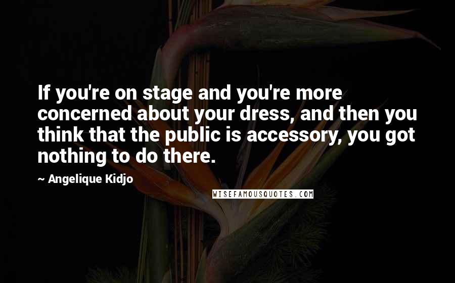 Angelique Kidjo quotes: If you're on stage and you're more concerned about your dress, and then you think that the public is accessory, you got nothing to do there.
