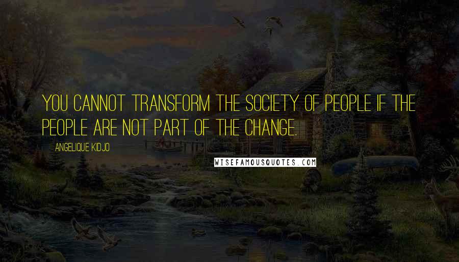 Angelique Kidjo quotes: You cannot transform the society of people if the people are not part of the change.