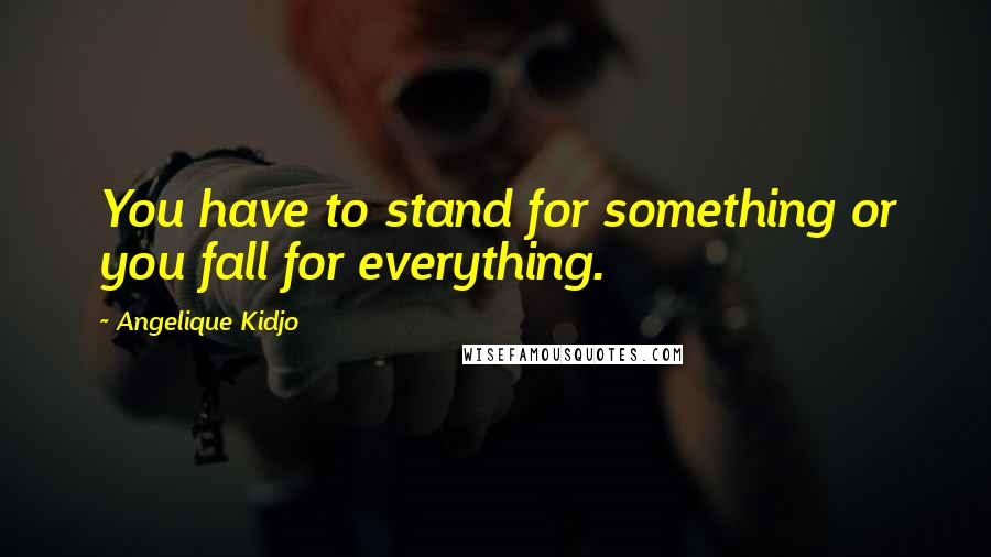 Angelique Kidjo quotes: You have to stand for something or you fall for everything.