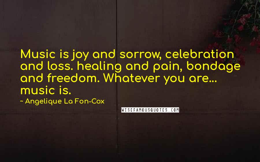 Angelique La Fon-Cox quotes: Music is joy and sorrow, celebration and loss. healing and pain, bondage and freedom. Whatever you are... music is.