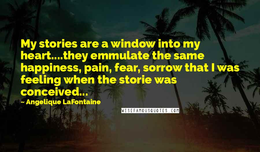 Angelique LaFontaine quotes: My stories are a window into my heart....they emmulate the same happiness, pain, fear, sorrow that I was feeling when the storie was conceived...