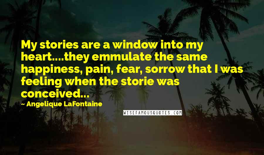 Angelique LaFontaine quotes: My stories are a window into my heart....they emmulate the same happiness, pain, fear, sorrow that I was feeling when the storie was conceived... Angelique LaFontaine quotes: My stories are a window into my heart....they emmulate the same happiness, pain, fear, sorrow that I was feeling when the storie was conceived...