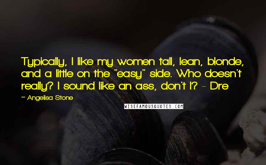 Angelisa Stone quotes: Typically, I like my women tall, lean, blonde, and a little on the "easy" side. Who doesn't really? I sound like an ass, don't I? - Dre Angelisa Stone quotes: Typically, I like my women tall, lean, blonde, and a little on the "easy" side. Who doesn't really? I sound like an ass, don't I? - Dre