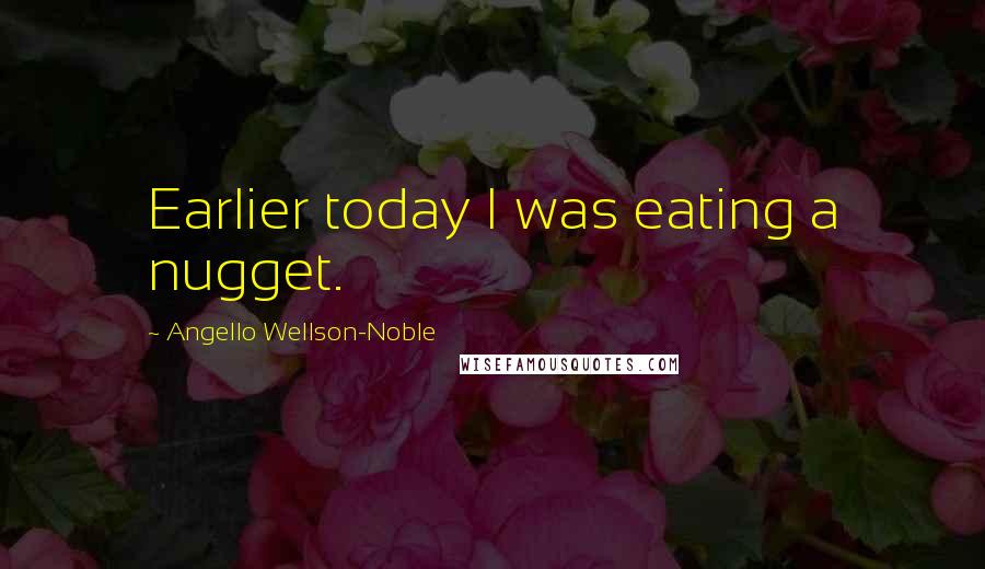 Angello Wellson-Noble quotes: Earlier today I was eating a nugget.