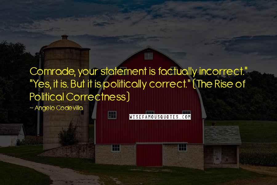 Angelo Codevilla quotes: Comrade, your statement is factually incorrect." "Yes, it is. But it is politically correct." (The Rise of Political Correctness)