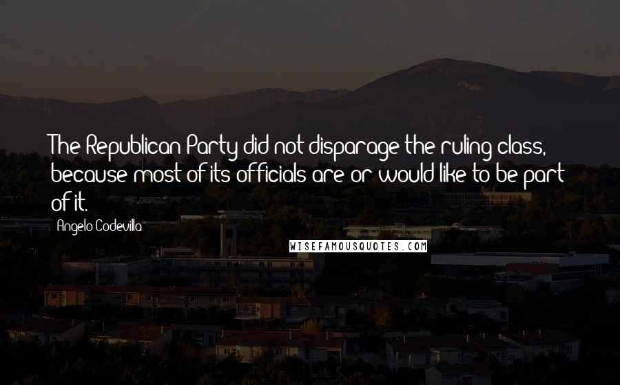 Angelo Codevilla quotes: The Republican Party did not disparage the ruling class, because most of its officials are or would like to be part of it.