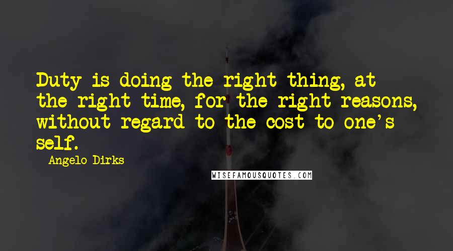 Angelo Dirks quotes: Duty is doing the right thing, at the right time, for the right reasons, without regard to the cost to one's self.