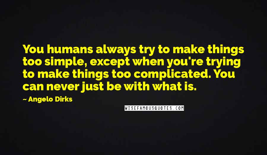 Angelo Dirks quotes: You humans always try to make things too simple, except when you're trying to make things too complicated. You can never just be with what is. Angelo Dirks quotes: You humans always try to make things too simple, except when you're trying to make things too complicated. You can never just be with what is.