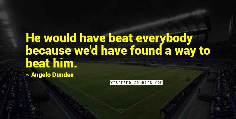 Angelo Dundee quotes: He would have beat everybody because we'd have found a way to beat him.