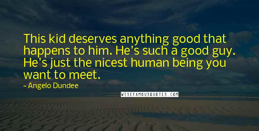 Angelo Dundee quotes: This kid deserves anything good that happens to him. He's such a good guy. He's just the nicest human being you want to meet. Angelo Dundee quotes: This kid deserves anything good that happens to him. He's such a good guy. He's just the nicest human being you want to meet.