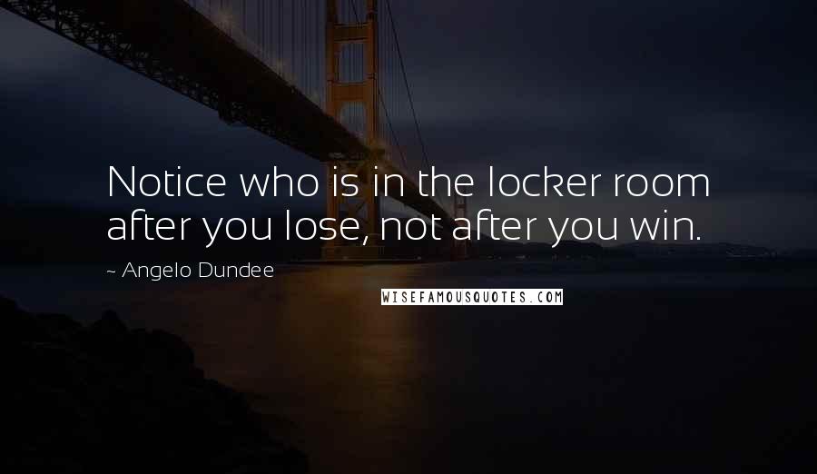 Angelo Dundee quotes: Notice who is in the locker room after you lose, not after you win.