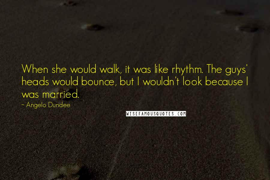 Angelo Dundee quotes: When she would walk, it was like rhythm. The guys' heads would bounce, but I wouldn't look because I was married. Angelo Dundee quotes: When she would walk, it was like rhythm. The guys' heads would bounce, but I wouldn't look because I was married.