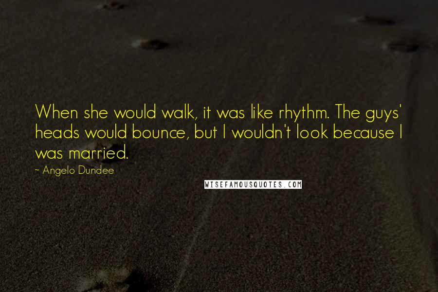 Angelo Dundee quotes: When she would walk, it was like rhythm. The guys' heads would bounce, but I wouldn't look because I was married.