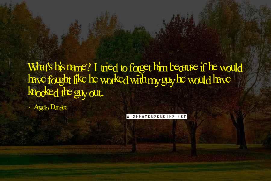 Angelo Dundee quotes: What's his name? I tried to forget him because if he would have fought like he worked with my guy he would have knocked the guy out.