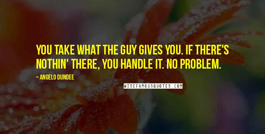 Angelo Dundee quotes: You take what the guy gives you. If there's nothin' there, you handle it. No problem.