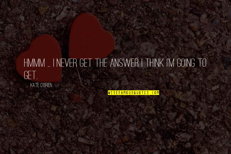 Angelo Pappas Quotes By Kate O'Brien: Hmmm ... I never get the answer I Angelo Pappas Quotes By Kate O'Brien: Hmmm ... I never get the answer I