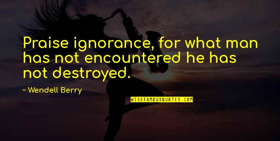 Angelo Pappas Quotes By Wendell Berry: Praise ignorance, for what man has not encountered