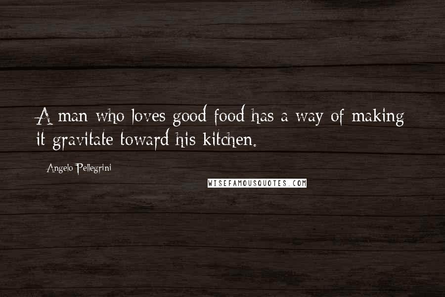 Angelo Pellegrini quotes: A man who loves good food has a way of making it gravitate toward his kitchen.
