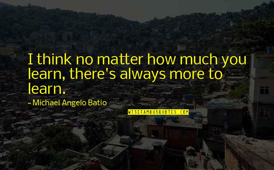 Angelo Quotes By Michael Angelo Batio: I think no matter how much you learn,