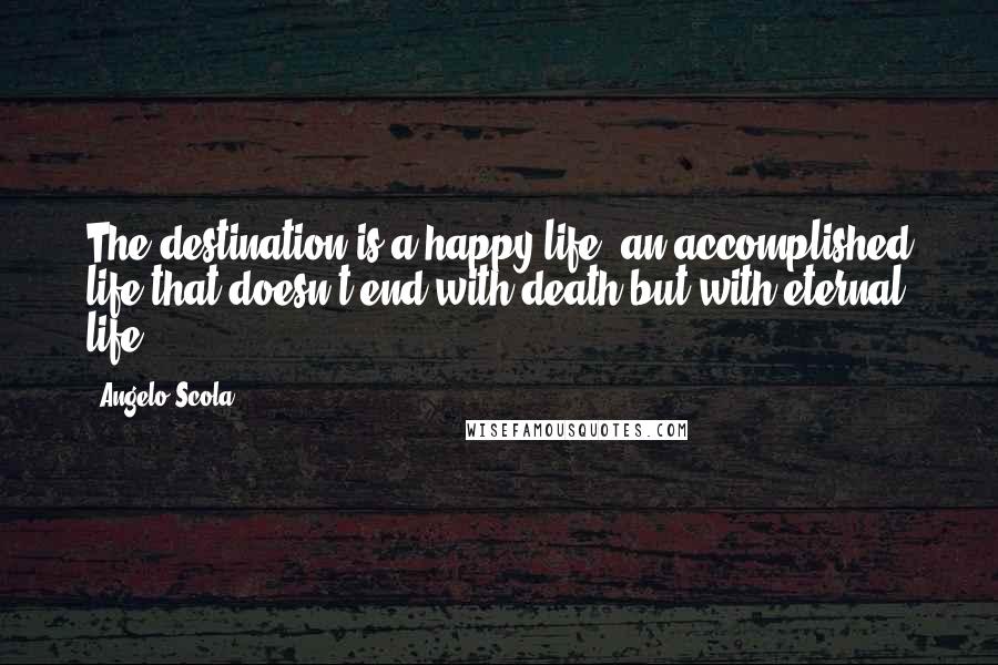 Angelo Scola quotes: The destination is a happy life, an accomplished life that doesn't end with death but with eternal life.