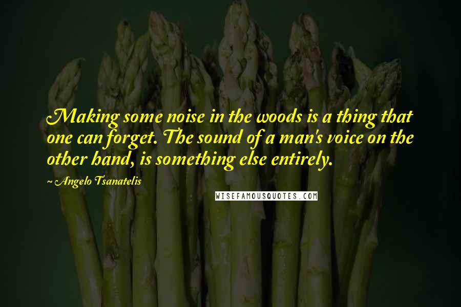 Angelo Tsanatelis quotes: Making some noise in the woods is a thing that one can forget. The sound of a man's voice on the other hand, is something else entirely.