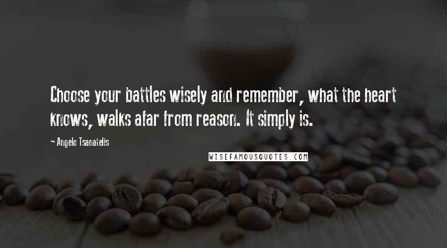 Angelo Tsanatelis quotes: Choose your battles wisely and remember, what the heart knows, walks afar from reason. It simply is.