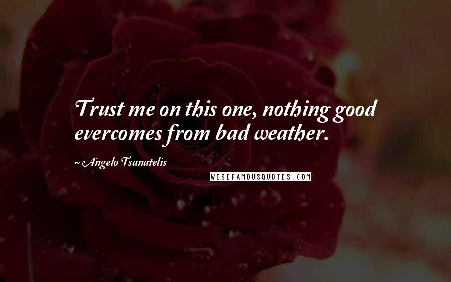 Angelo Tsanatelis quotes: Trust me on this one, nothing good evercomes from bad weather.