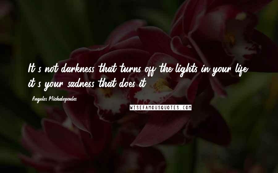 Angelos Michalopoulos quotes: It's not darkness that turns off the lights in your life, it's your sadness that does it.