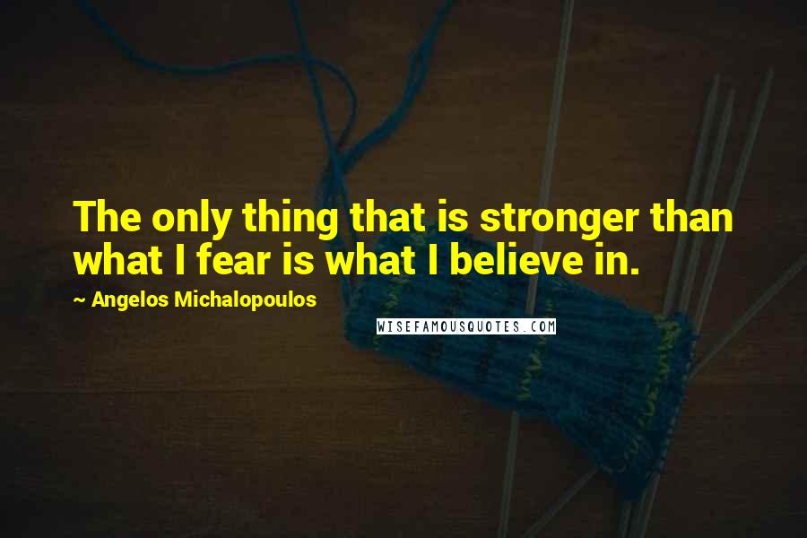 Angelos Michalopoulos quotes: The only thing that is stronger than what I fear is what I believe in.