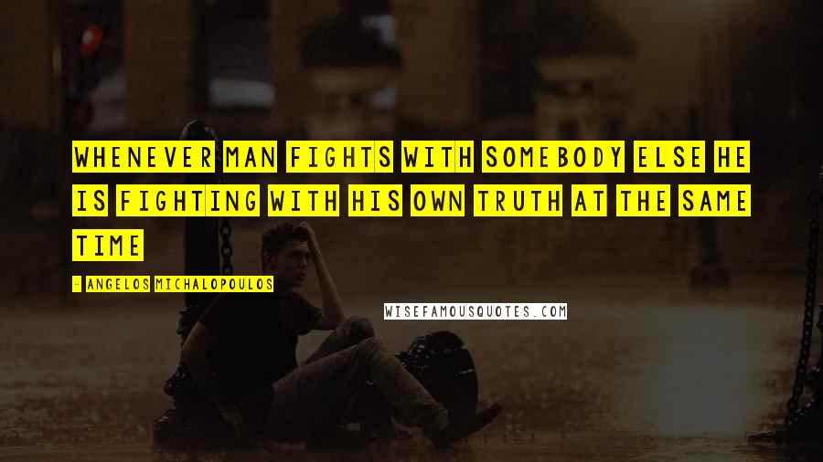 Angelos Michalopoulos quotes: Whenever man fights with somebody else he is fighting with his own truth at the same time