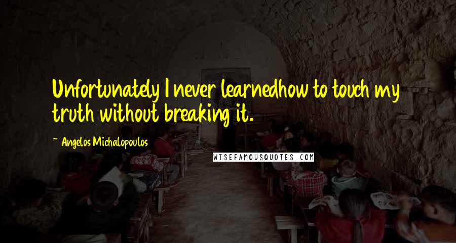 Angelos Michalopoulos quotes: Unfortunately I never learnedhow to touch my truth without breaking it.