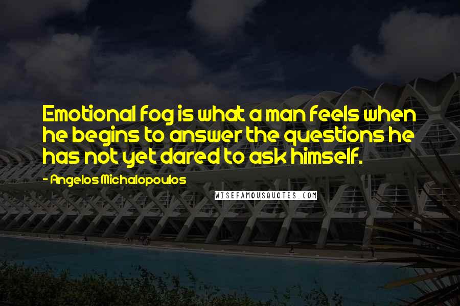 Angelos Michalopoulos quotes: Emotional fog is what a man feels when he begins to answer the questions he has not yet dared to ask himself.
