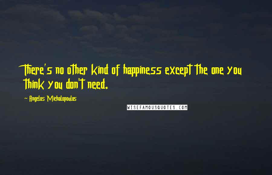 Angelos Michalopoulos quotes: There's no other kind of happiness except the one you think you don't need.