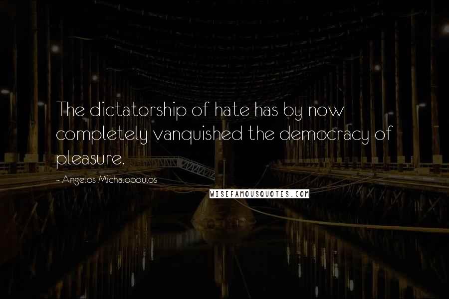 Angelos Michalopoulos quotes: The dictatorship of hate has by now completely vanquished the democracy of pleasure.